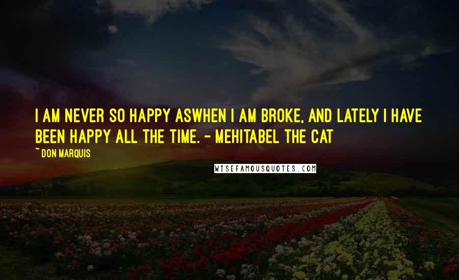 Don Marquis Quotes: I am never so happy aswhen I am broke, and lately I have been happy all the time. - Mehitabel the Cat