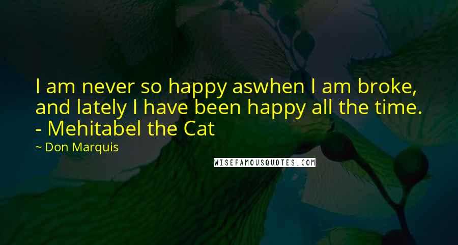 Don Marquis Quotes: I am never so happy aswhen I am broke, and lately I have been happy all the time. - Mehitabel the Cat