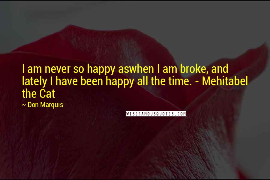 Don Marquis Quotes: I am never so happy aswhen I am broke, and lately I have been happy all the time. - Mehitabel the Cat