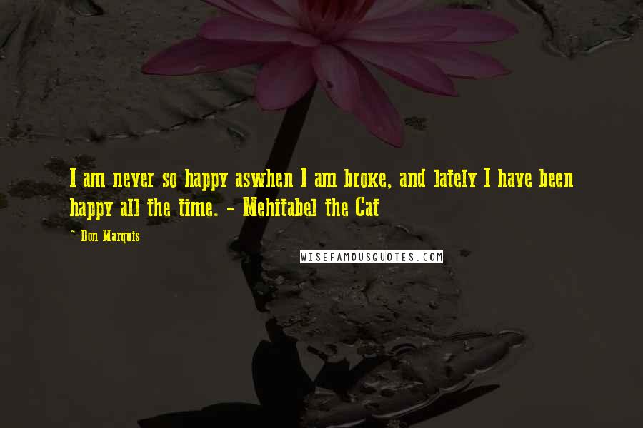 Don Marquis Quotes: I am never so happy aswhen I am broke, and lately I have been happy all the time. - Mehitabel the Cat