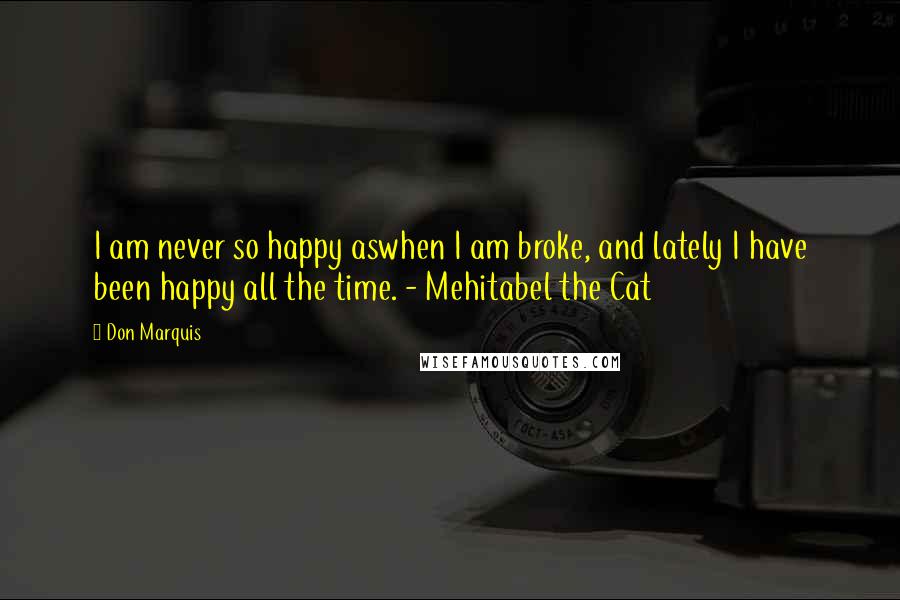 Don Marquis Quotes: I am never so happy aswhen I am broke, and lately I have been happy all the time. - Mehitabel the Cat
