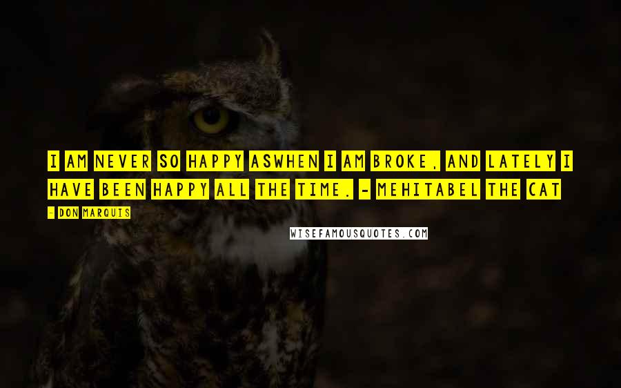 Don Marquis Quotes: I am never so happy aswhen I am broke, and lately I have been happy all the time. - Mehitabel the Cat