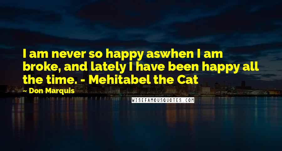 Don Marquis Quotes: I am never so happy aswhen I am broke, and lately I have been happy all the time. - Mehitabel the Cat