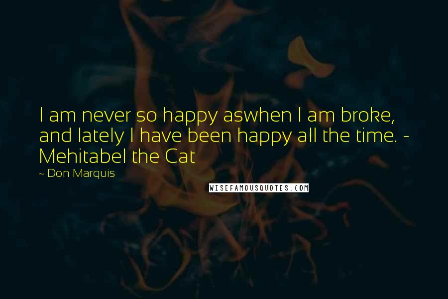 Don Marquis Quotes: I am never so happy aswhen I am broke, and lately I have been happy all the time. - Mehitabel the Cat