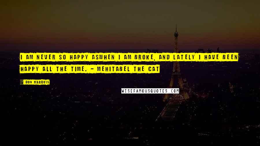 Don Marquis Quotes: I am never so happy aswhen I am broke, and lately I have been happy all the time. - Mehitabel the Cat