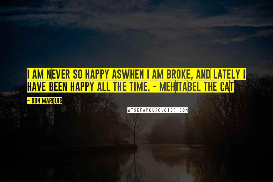 Don Marquis Quotes: I am never so happy aswhen I am broke, and lately I have been happy all the time. - Mehitabel the Cat