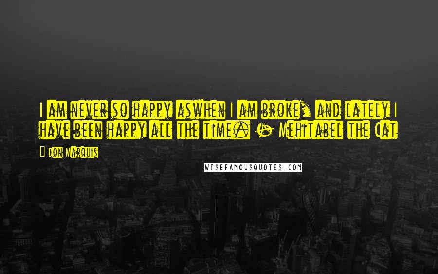 Don Marquis Quotes: I am never so happy aswhen I am broke, and lately I have been happy all the time. - Mehitabel the Cat