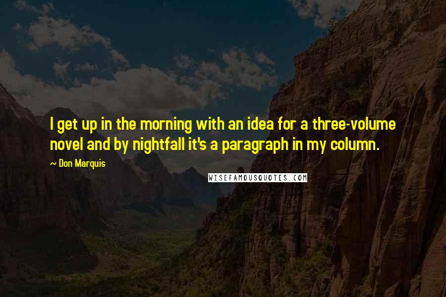 Don Marquis Quotes: I get up in the morning with an idea for a three-volume novel and by nightfall it's a paragraph in my column.