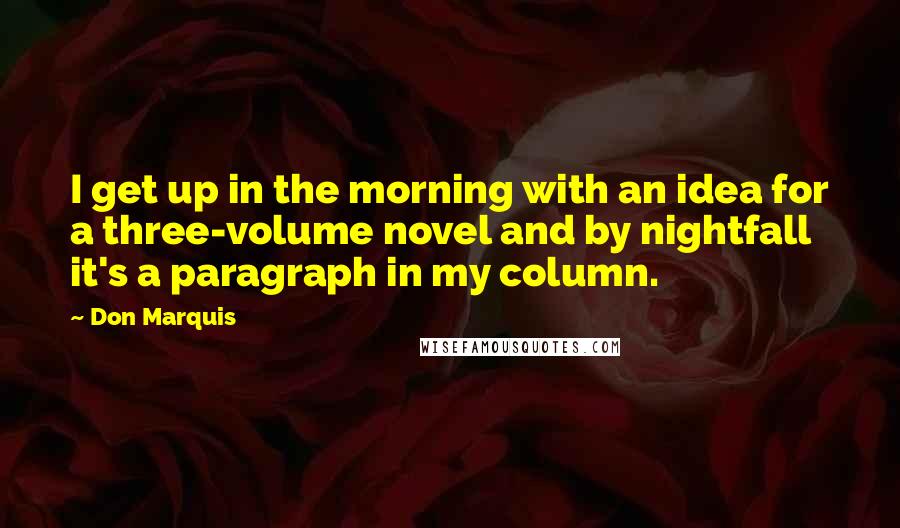Don Marquis Quotes: I get up in the morning with an idea for a three-volume novel and by nightfall it's a paragraph in my column.