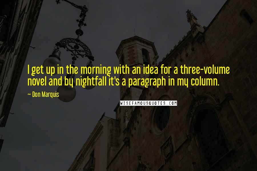 Don Marquis Quotes: I get up in the morning with an idea for a three-volume novel and by nightfall it's a paragraph in my column.