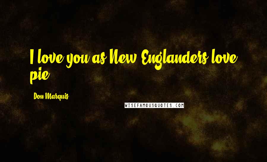 Don Marquis Quotes: I love you as New Englanders love pie!