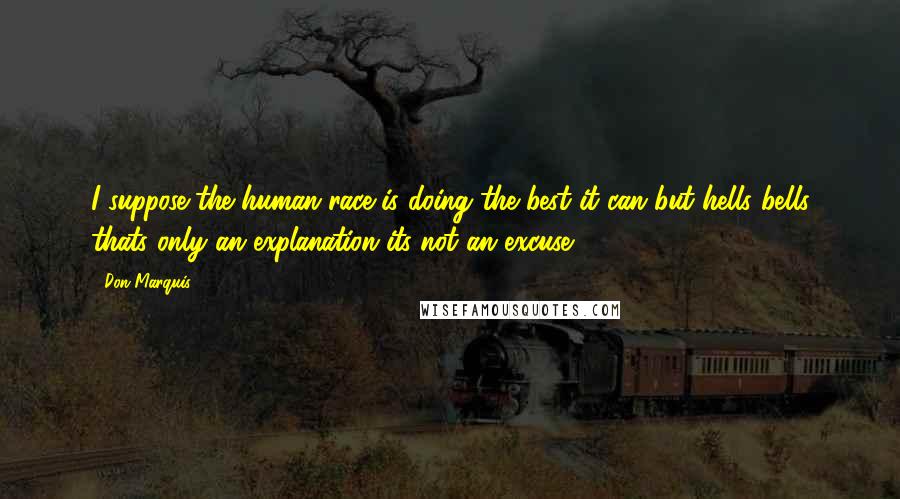 Don Marquis Quotes: I suppose the human race is doing the best it can but hells bells thats only an explanation its not an excuse.