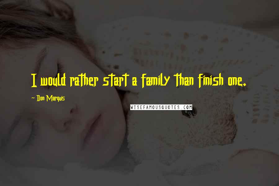 Don Marquis Quotes: I would rather start a family than finish one.