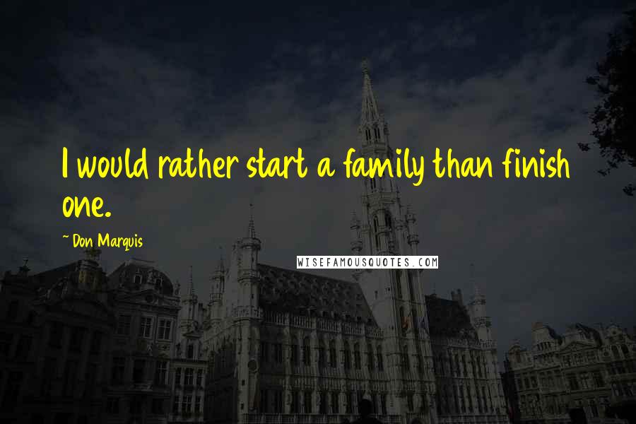 Don Marquis Quotes: I would rather start a family than finish one.