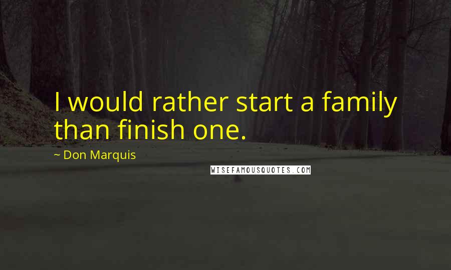 Don Marquis Quotes: I would rather start a family than finish one.