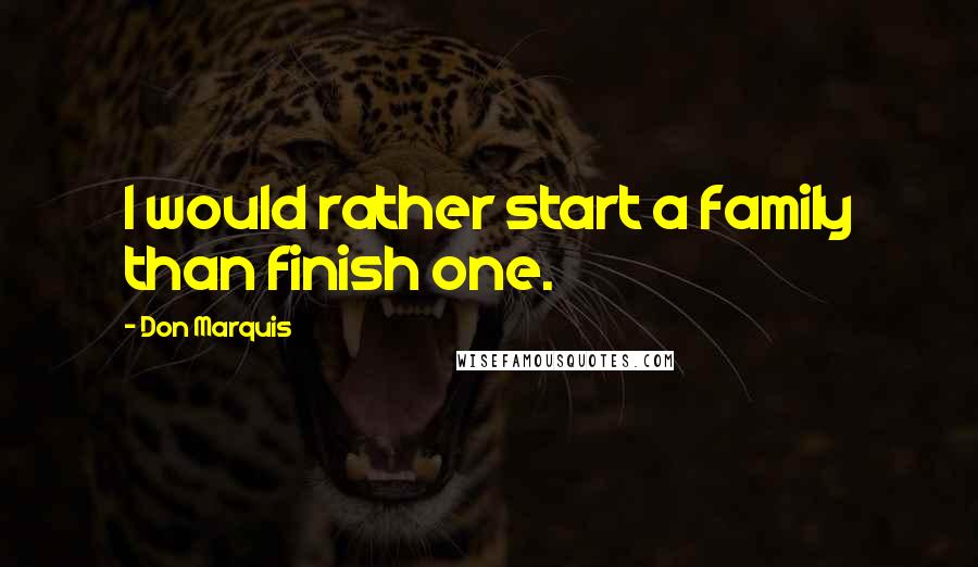 Don Marquis Quotes: I would rather start a family than finish one.