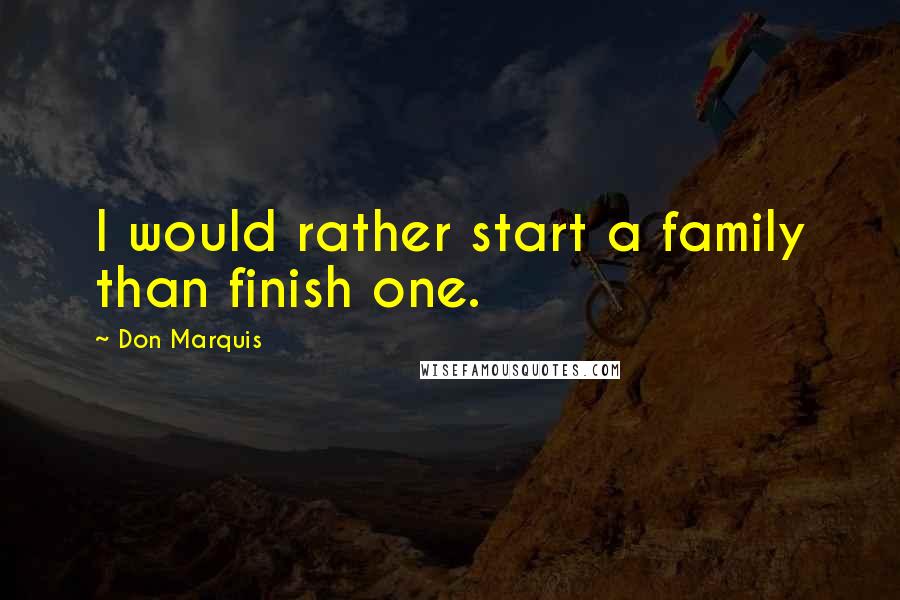 Don Marquis Quotes: I would rather start a family than finish one.