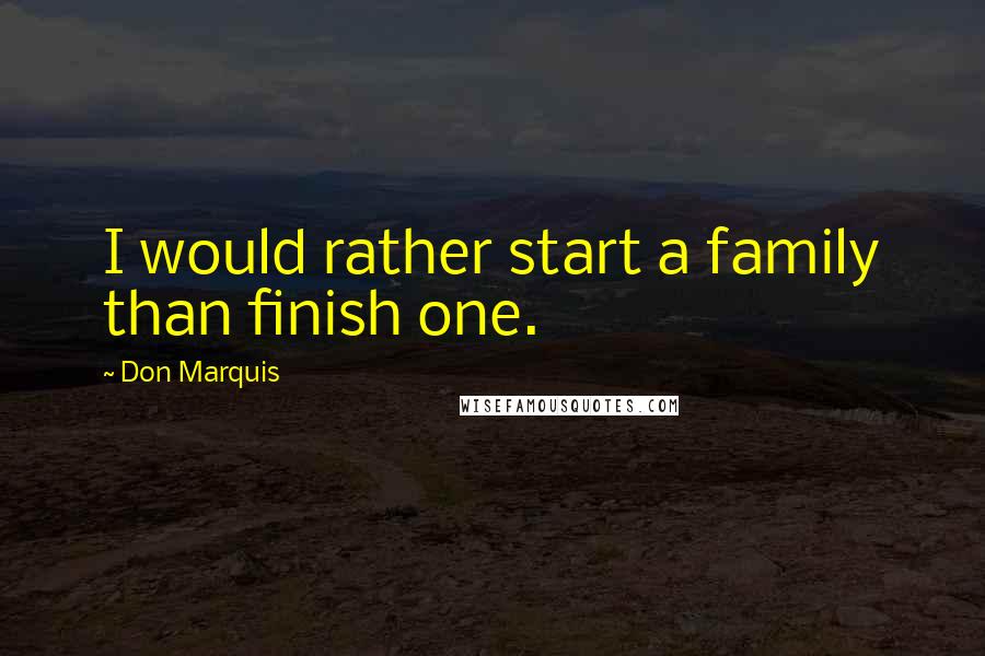 Don Marquis Quotes: I would rather start a family than finish one.