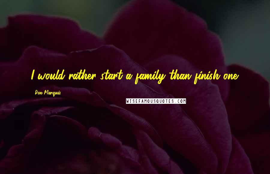 Don Marquis Quotes: I would rather start a family than finish one.