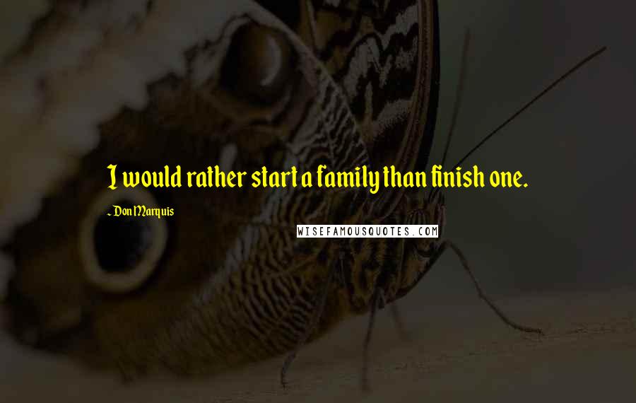 Don Marquis Quotes: I would rather start a family than finish one.