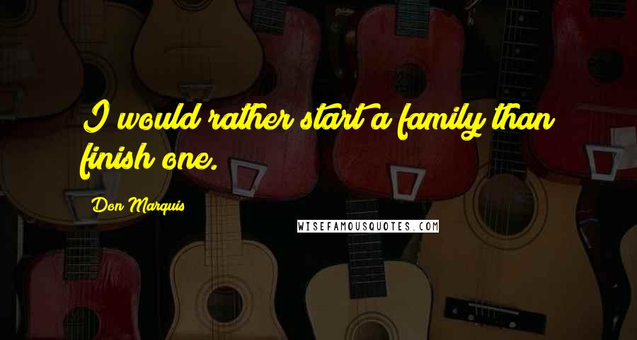 Don Marquis Quotes: I would rather start a family than finish one.