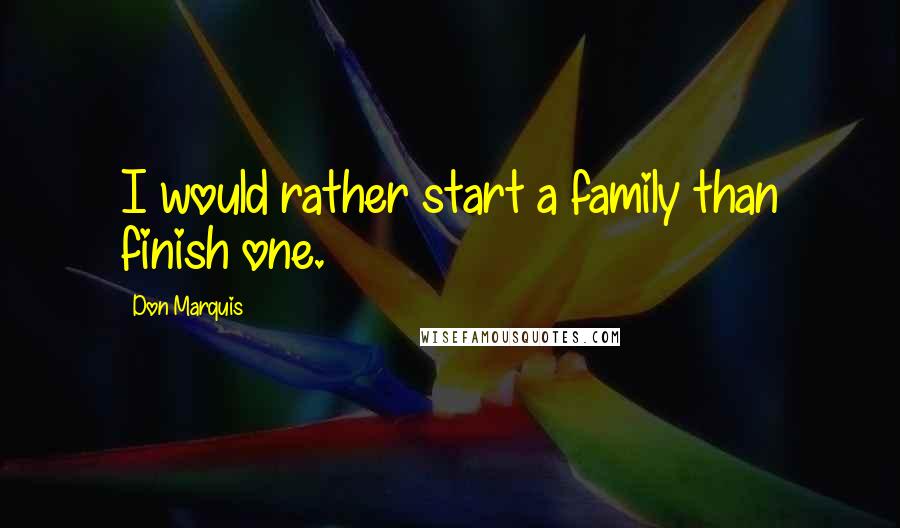 Don Marquis Quotes: I would rather start a family than finish one.