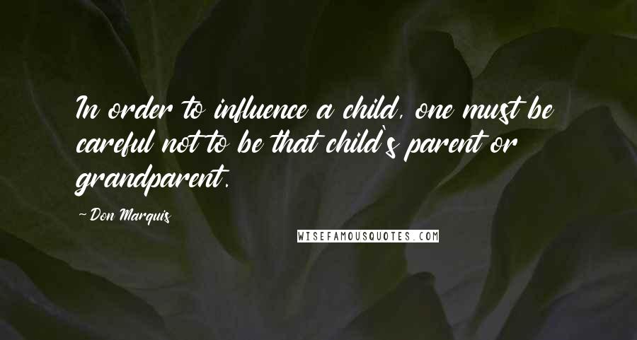 Don Marquis Quotes: In order to influence a child, one must be careful not to be that child's parent or grandparent.