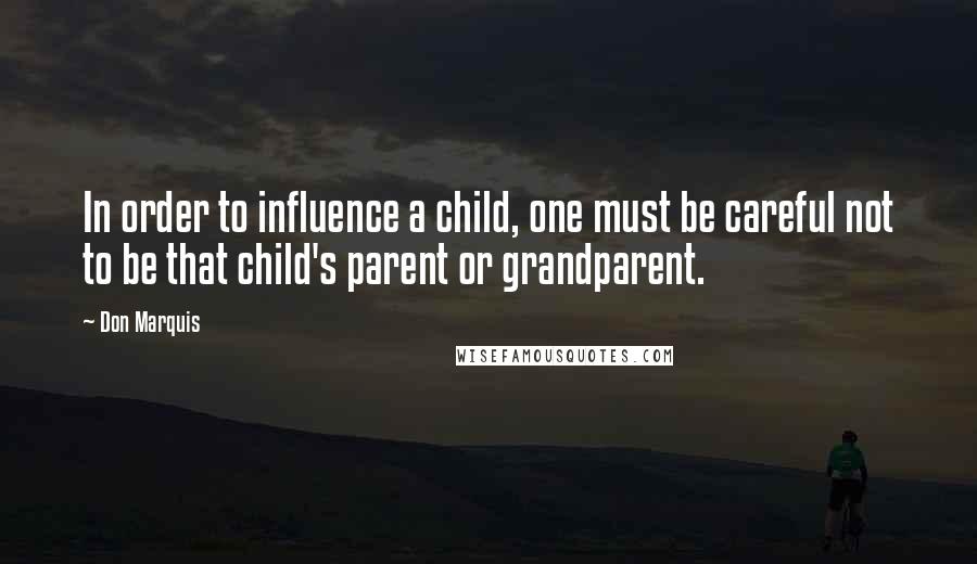 Don Marquis Quotes: In order to influence a child, one must be careful not to be that child's parent or grandparent.