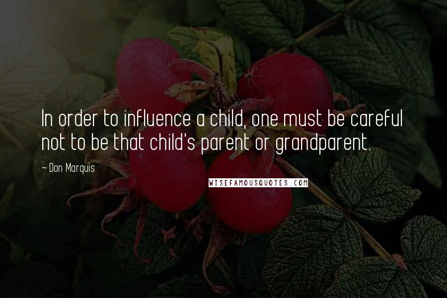 Don Marquis Quotes: In order to influence a child, one must be careful not to be that child's parent or grandparent.