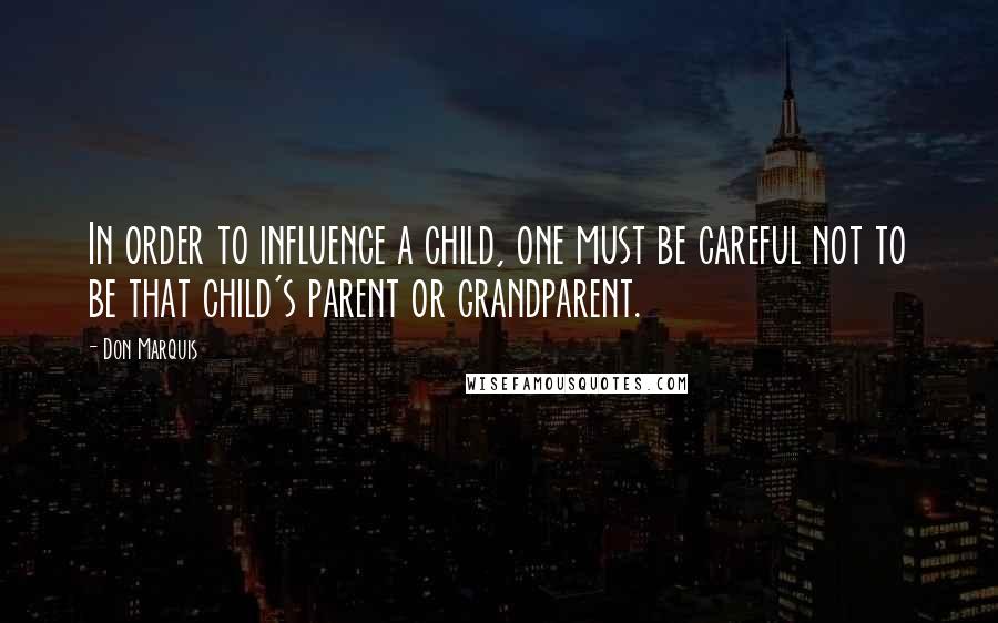 Don Marquis Quotes: In order to influence a child, one must be careful not to be that child's parent or grandparent.