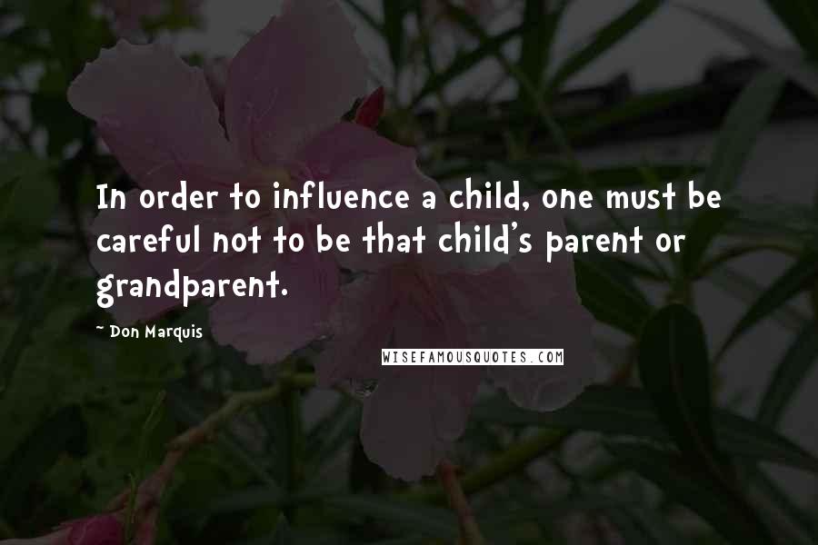 Don Marquis Quotes: In order to influence a child, one must be careful not to be that child's parent or grandparent.