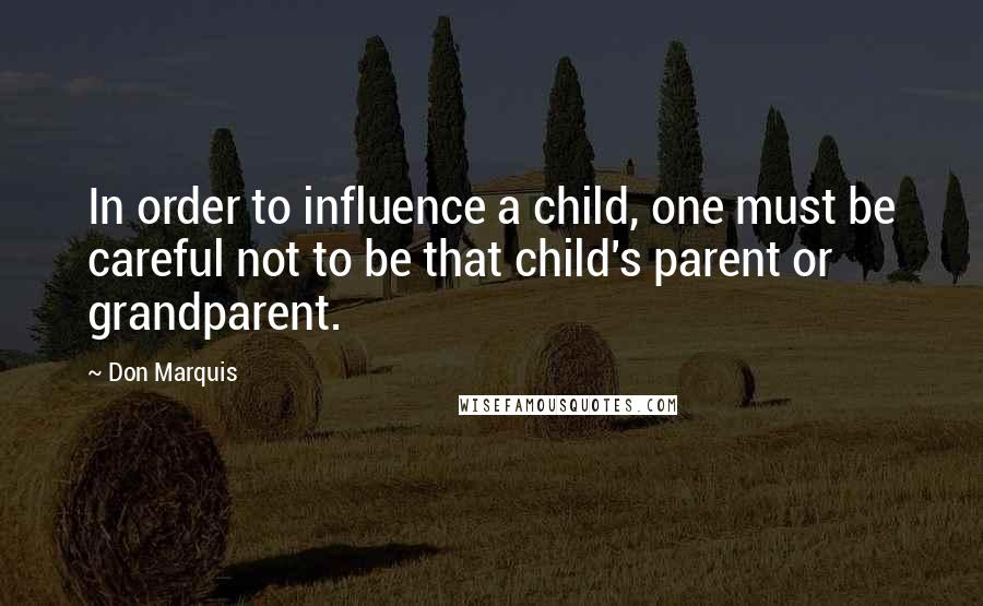 Don Marquis Quotes: In order to influence a child, one must be careful not to be that child's parent or grandparent.