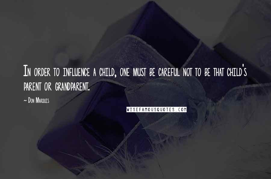 Don Marquis Quotes: In order to influence a child, one must be careful not to be that child's parent or grandparent.