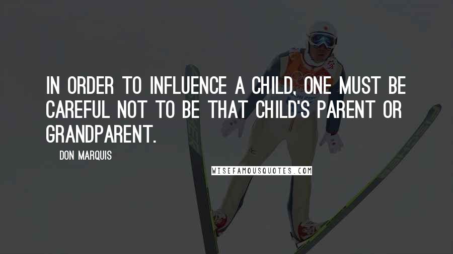 Don Marquis Quotes: In order to influence a child, one must be careful not to be that child's parent or grandparent.