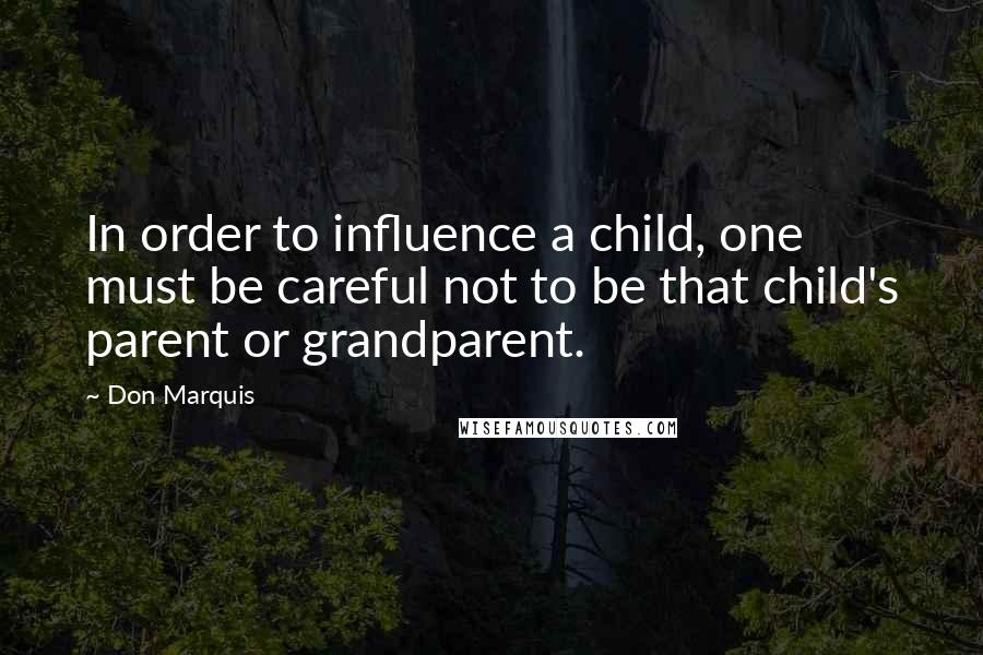 Don Marquis Quotes: In order to influence a child, one must be careful not to be that child's parent or grandparent.