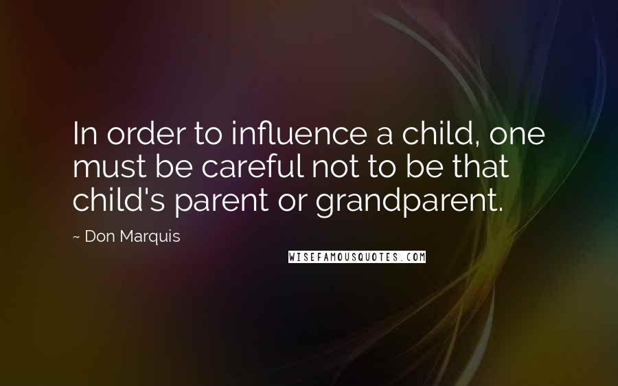 Don Marquis Quotes: In order to influence a child, one must be careful not to be that child's parent or grandparent.