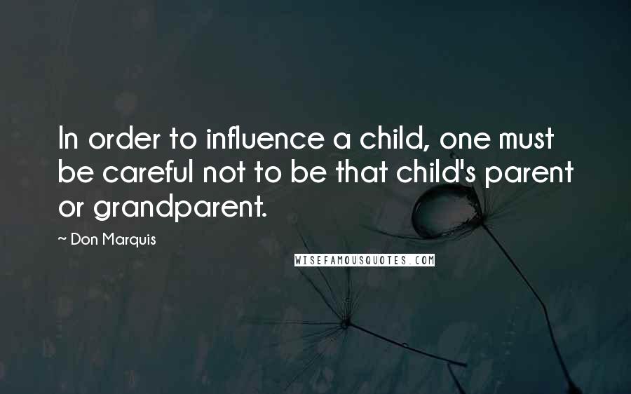 Don Marquis Quotes: In order to influence a child, one must be careful not to be that child's parent or grandparent.