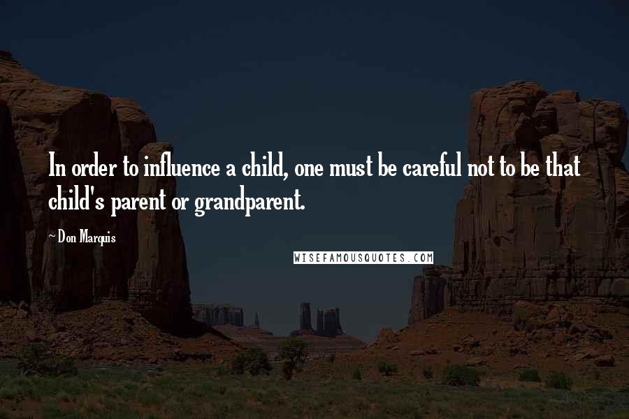 Don Marquis Quotes: In order to influence a child, one must be careful not to be that child's parent or grandparent.