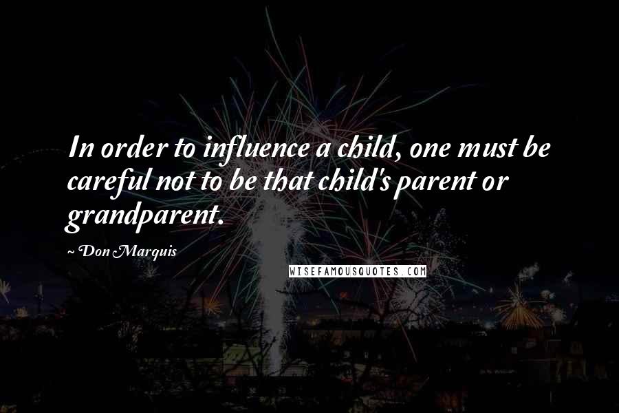 Don Marquis Quotes: In order to influence a child, one must be careful not to be that child's parent or grandparent.