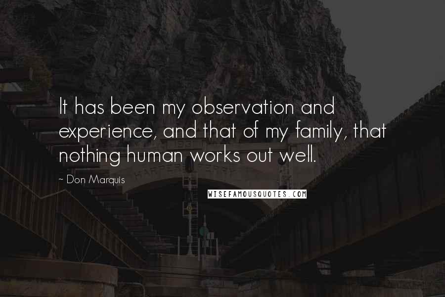 Don Marquis Quotes: It has been my observation and experience, and that of my family, that nothing human works out well.