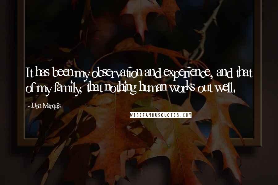 Don Marquis Quotes: It has been my observation and experience, and that of my family, that nothing human works out well.