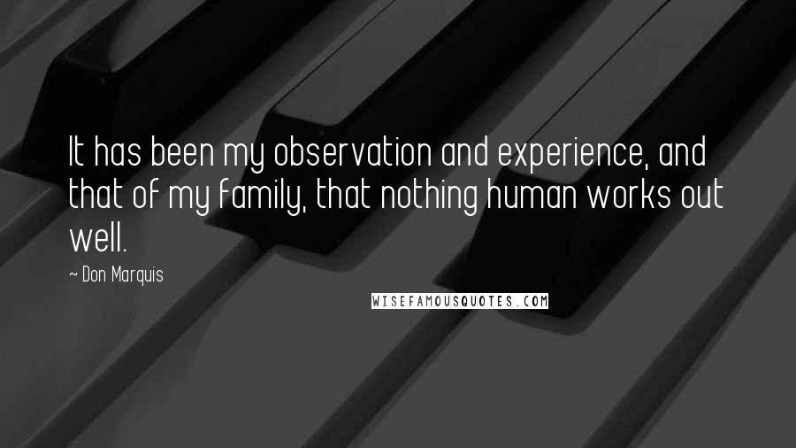 Don Marquis Quotes: It has been my observation and experience, and that of my family, that nothing human works out well.