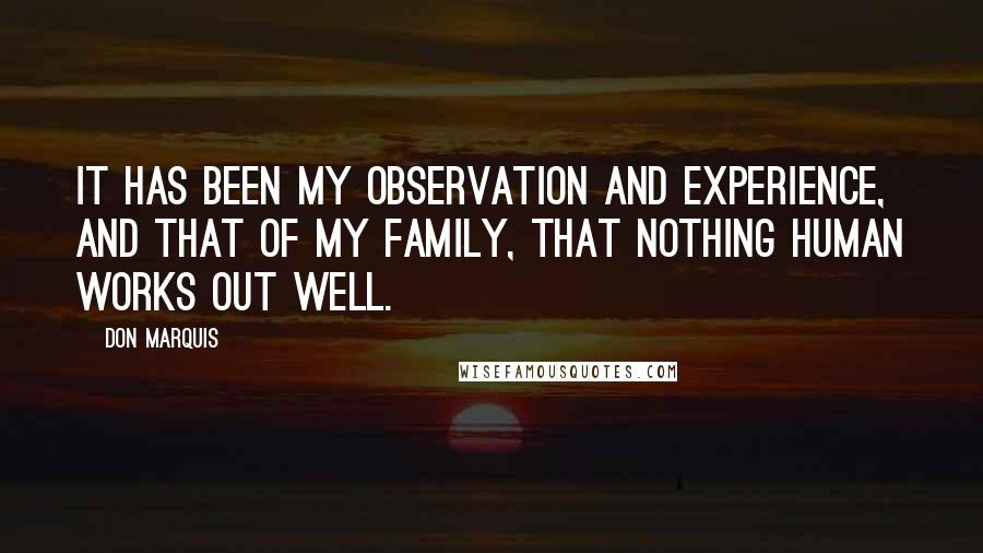 Don Marquis Quotes: It has been my observation and experience, and that of my family, that nothing human works out well.