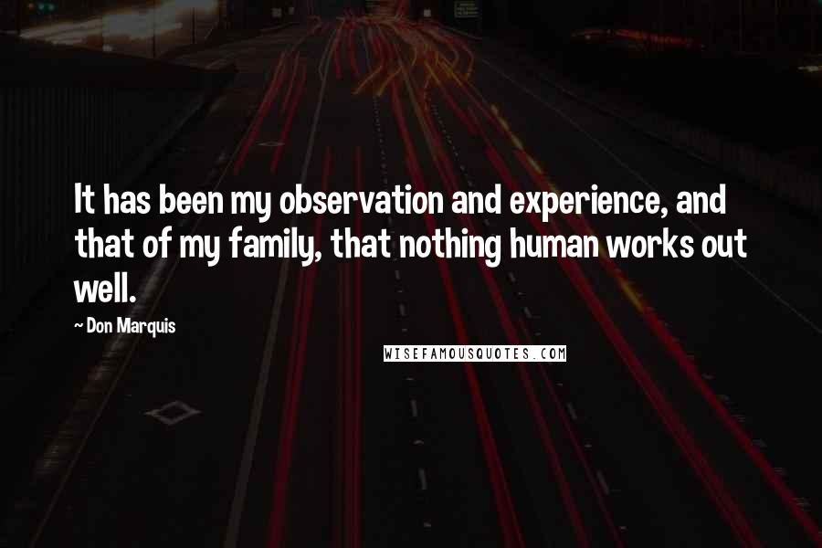 Don Marquis Quotes: It has been my observation and experience, and that of my family, that nothing human works out well.