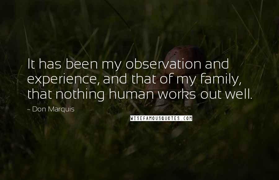 Don Marquis Quotes: It has been my observation and experience, and that of my family, that nothing human works out well.