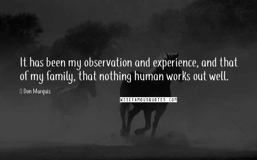 Don Marquis Quotes: It has been my observation and experience, and that of my family, that nothing human works out well.