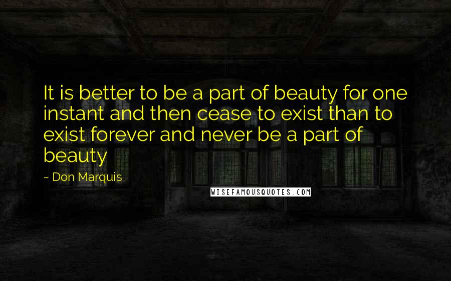 Don Marquis Quotes: It is better to be a part of beauty for one instant and then cease to exist than to exist forever and never be a part of beauty