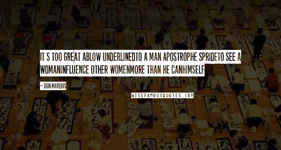 Don Marquis Quotes: It s too great ablow underlinedto a man apostrophe sprideto see a womaninfluence other womenmore than he canhimself