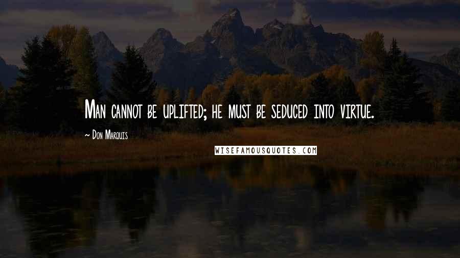 Don Marquis Quotes: Man cannot be uplifted; he must be seduced into virtue.
