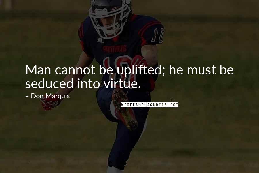 Don Marquis Quotes: Man cannot be uplifted; he must be seduced into virtue.